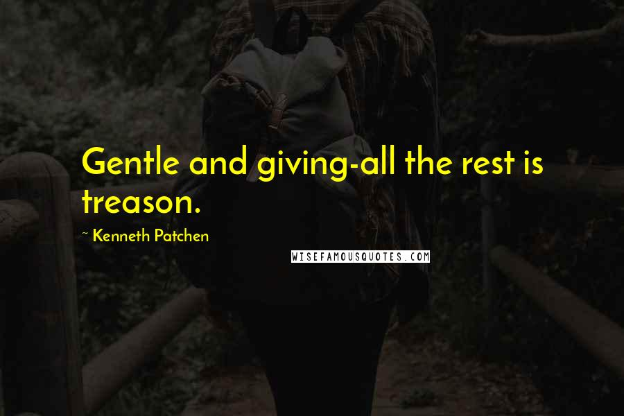 Kenneth Patchen Quotes: Gentle and giving-all the rest is treason.