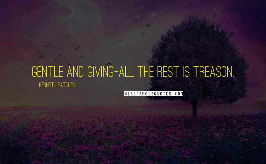Kenneth Patchen Quotes: Gentle and giving-all the rest is treason.