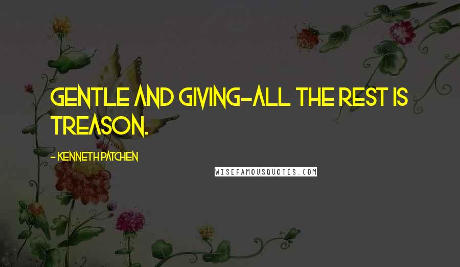 Kenneth Patchen Quotes: Gentle and giving-all the rest is treason.