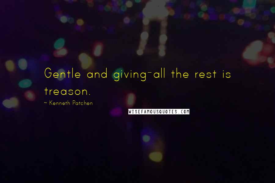 Kenneth Patchen Quotes: Gentle and giving-all the rest is treason.