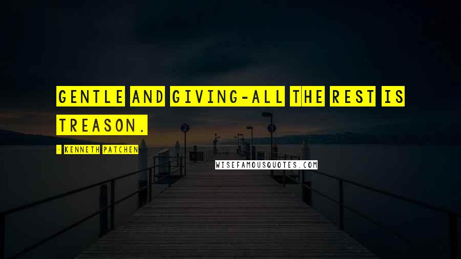 Kenneth Patchen Quotes: Gentle and giving-all the rest is treason.