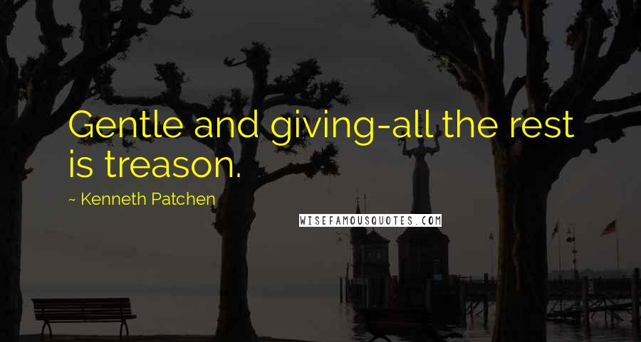 Kenneth Patchen Quotes: Gentle and giving-all the rest is treason.