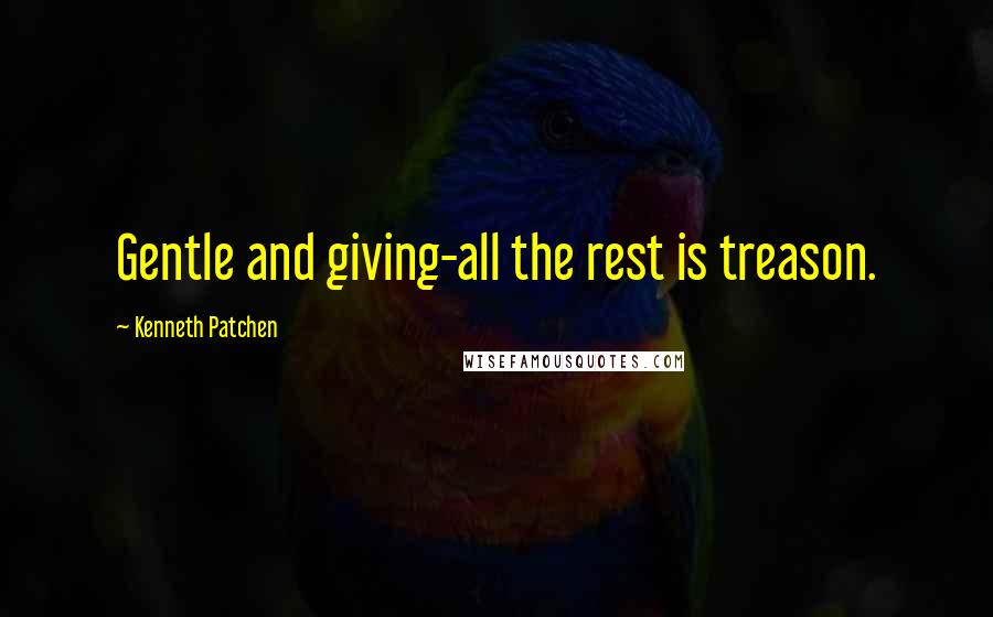 Kenneth Patchen Quotes: Gentle and giving-all the rest is treason.