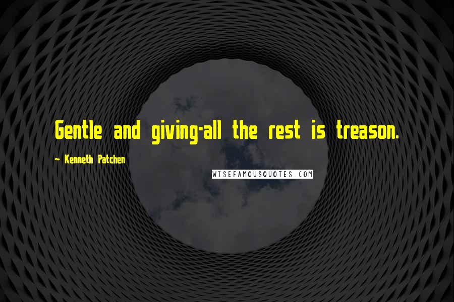 Kenneth Patchen Quotes: Gentle and giving-all the rest is treason.