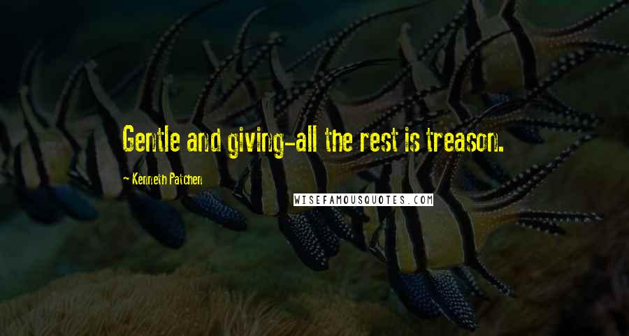 Kenneth Patchen Quotes: Gentle and giving-all the rest is treason.