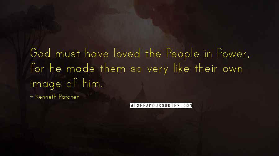 Kenneth Patchen Quotes: God must have loved the People in Power, for he made them so very like their own image of him.