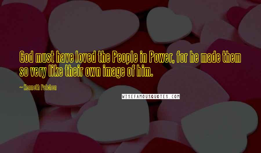 Kenneth Patchen Quotes: God must have loved the People in Power, for he made them so very like their own image of him.