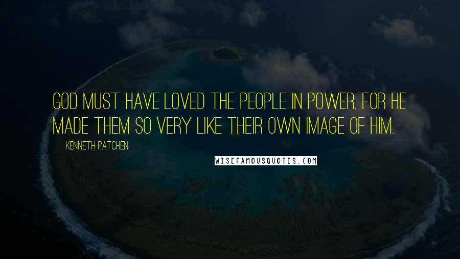 Kenneth Patchen Quotes: God must have loved the People in Power, for he made them so very like their own image of him.