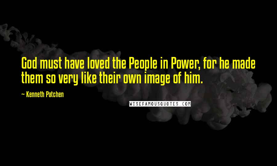 Kenneth Patchen Quotes: God must have loved the People in Power, for he made them so very like their own image of him.