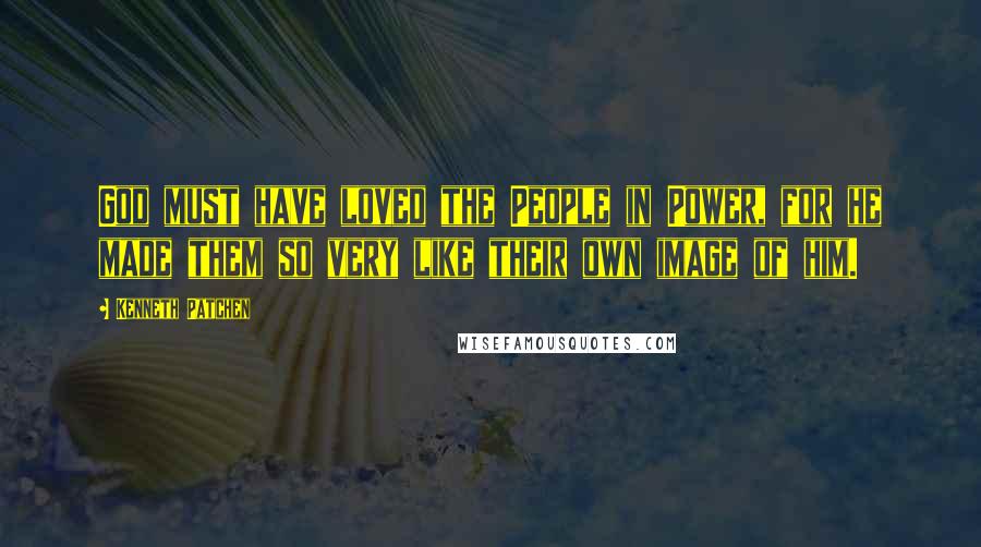 Kenneth Patchen Quotes: God must have loved the People in Power, for he made them so very like their own image of him.