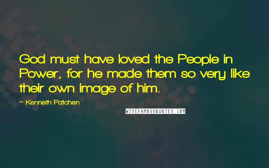 Kenneth Patchen Quotes: God must have loved the People in Power, for he made them so very like their own image of him.