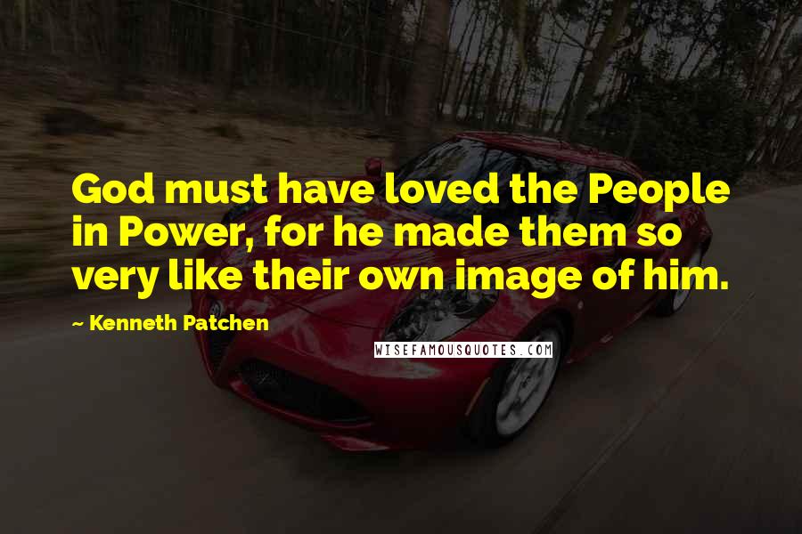 Kenneth Patchen Quotes: God must have loved the People in Power, for he made them so very like their own image of him.