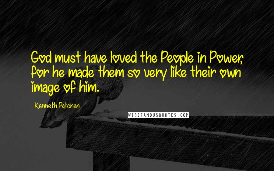 Kenneth Patchen Quotes: God must have loved the People in Power, for he made them so very like their own image of him.