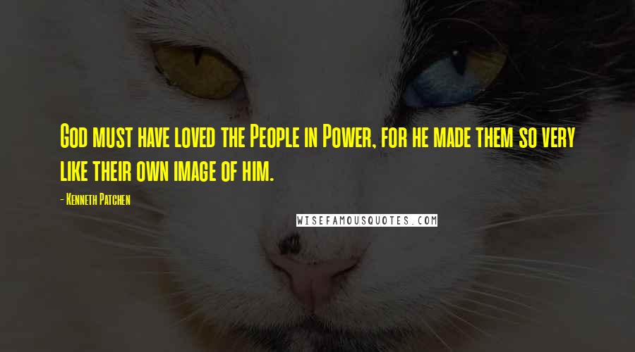 Kenneth Patchen Quotes: God must have loved the People in Power, for he made them so very like their own image of him.