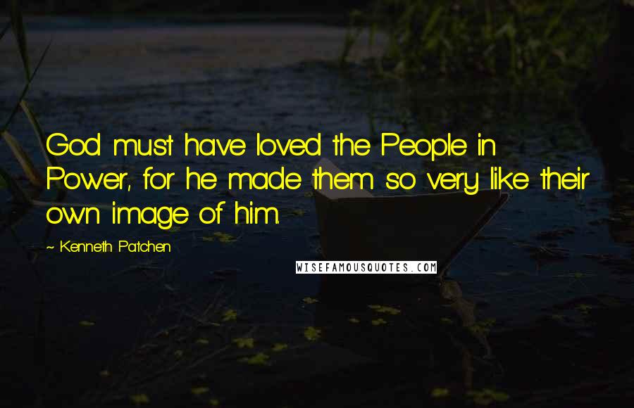Kenneth Patchen Quotes: God must have loved the People in Power, for he made them so very like their own image of him.