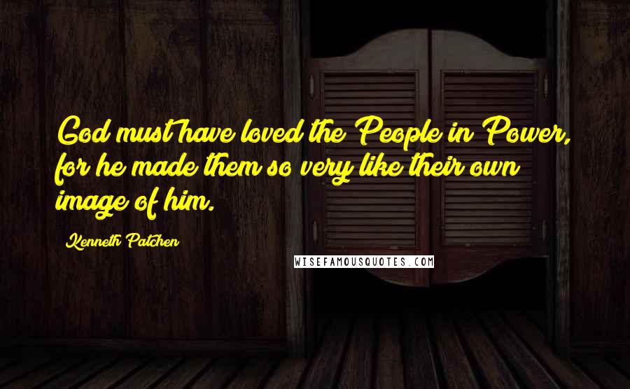 Kenneth Patchen Quotes: God must have loved the People in Power, for he made them so very like their own image of him.