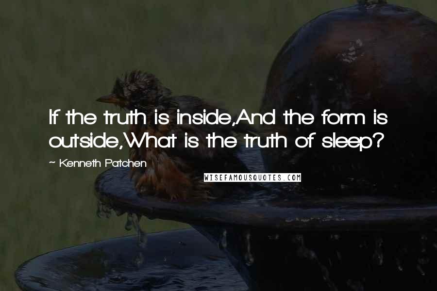 Kenneth Patchen Quotes: If the truth is inside,And the form is outside,What is the truth of sleep?