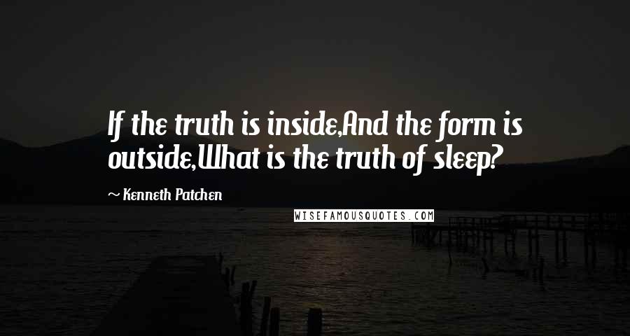Kenneth Patchen Quotes: If the truth is inside,And the form is outside,What is the truth of sleep?