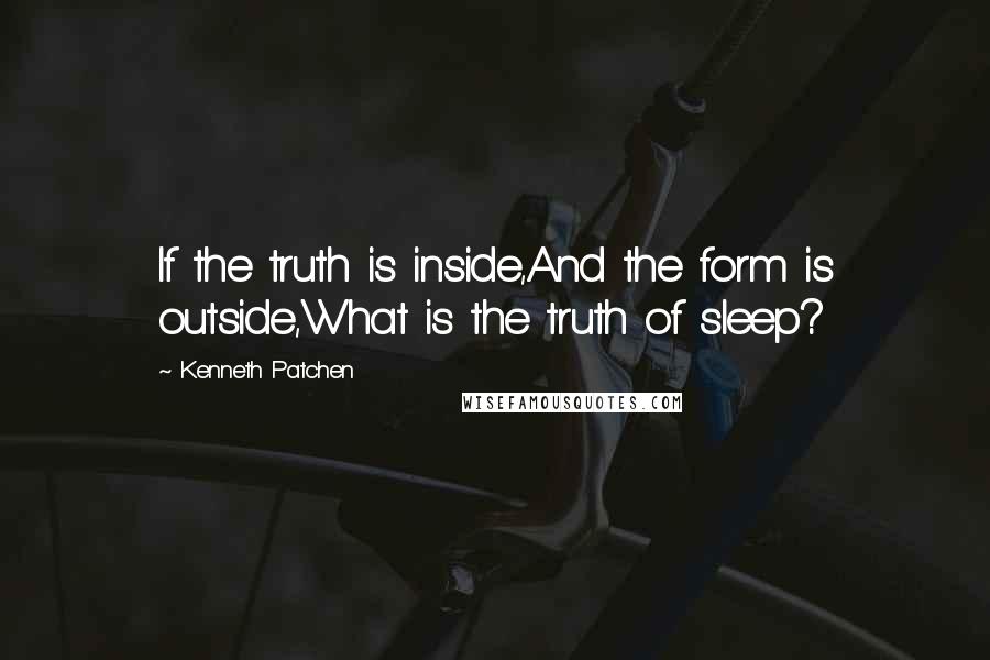 Kenneth Patchen Quotes: If the truth is inside,And the form is outside,What is the truth of sleep?