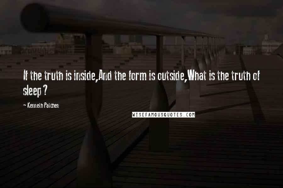 Kenneth Patchen Quotes: If the truth is inside,And the form is outside,What is the truth of sleep?