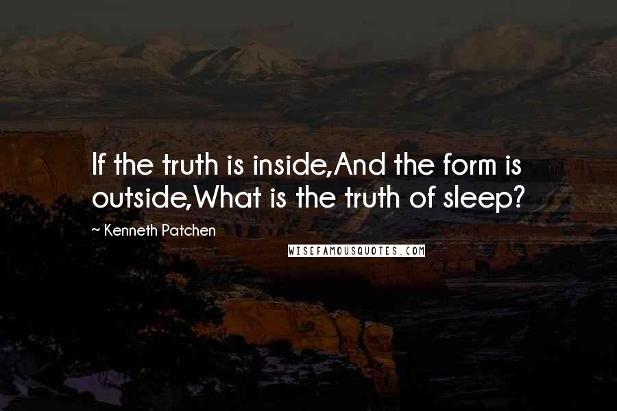 Kenneth Patchen Quotes: If the truth is inside,And the form is outside,What is the truth of sleep?