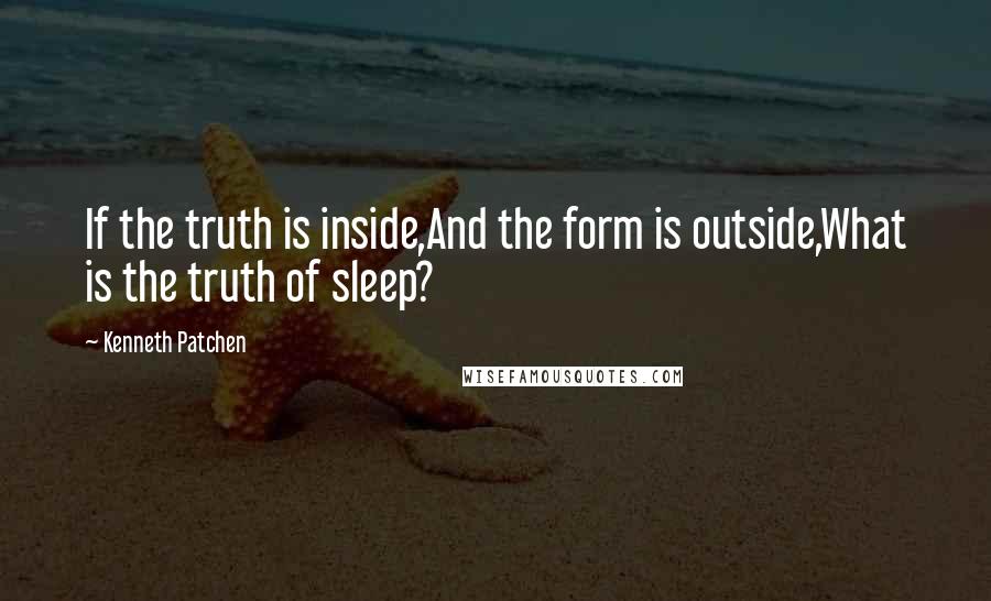 Kenneth Patchen Quotes: If the truth is inside,And the form is outside,What is the truth of sleep?