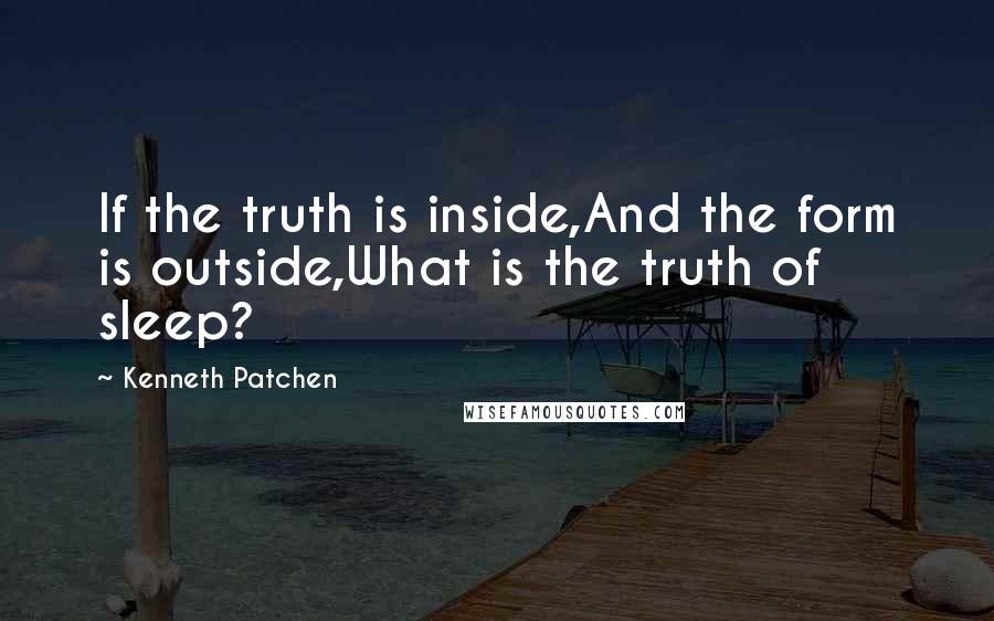 Kenneth Patchen Quotes: If the truth is inside,And the form is outside,What is the truth of sleep?