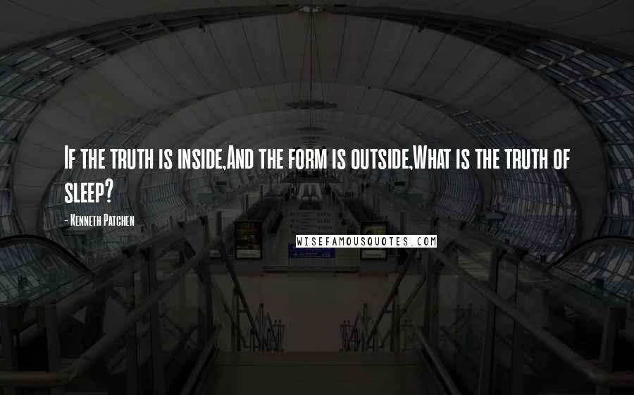 Kenneth Patchen Quotes: If the truth is inside,And the form is outside,What is the truth of sleep?