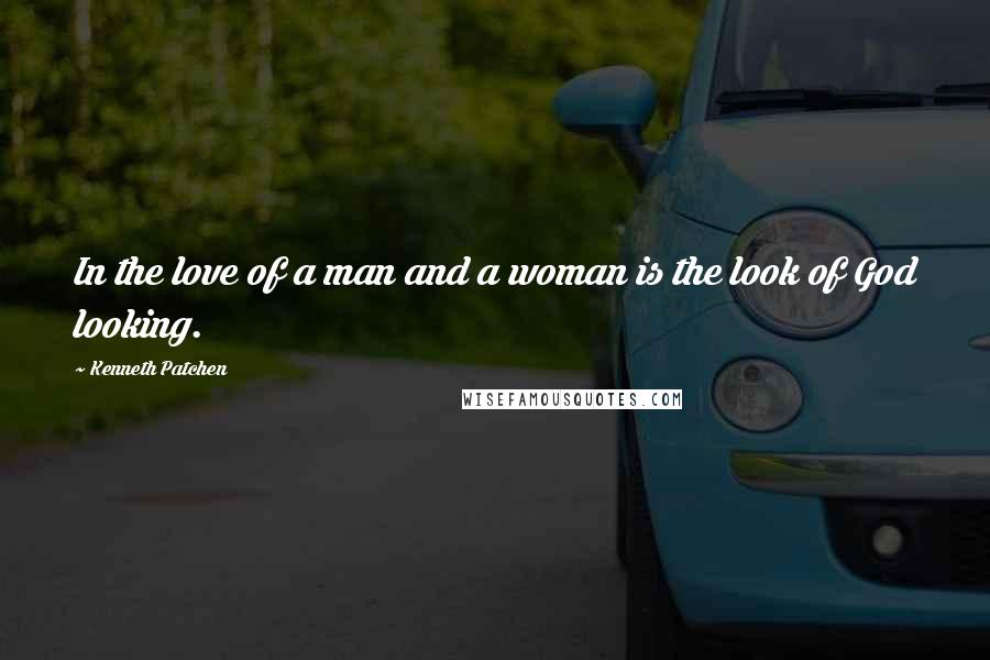 Kenneth Patchen Quotes: In the love of a man and a woman is the look of God looking.
