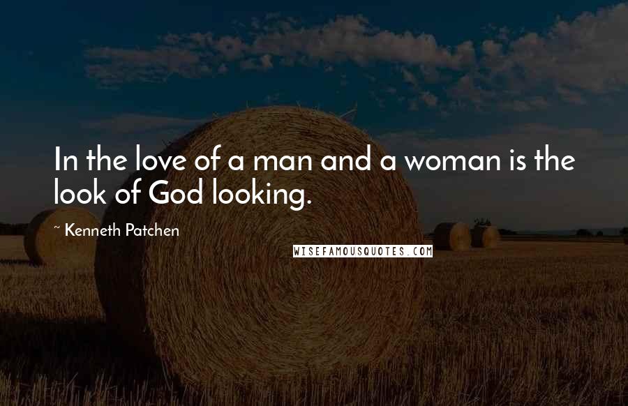 Kenneth Patchen Quotes: In the love of a man and a woman is the look of God looking.