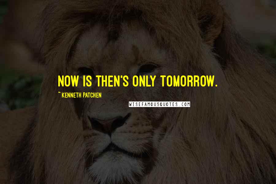 Kenneth Patchen Quotes: Now is then's only tomorrow.