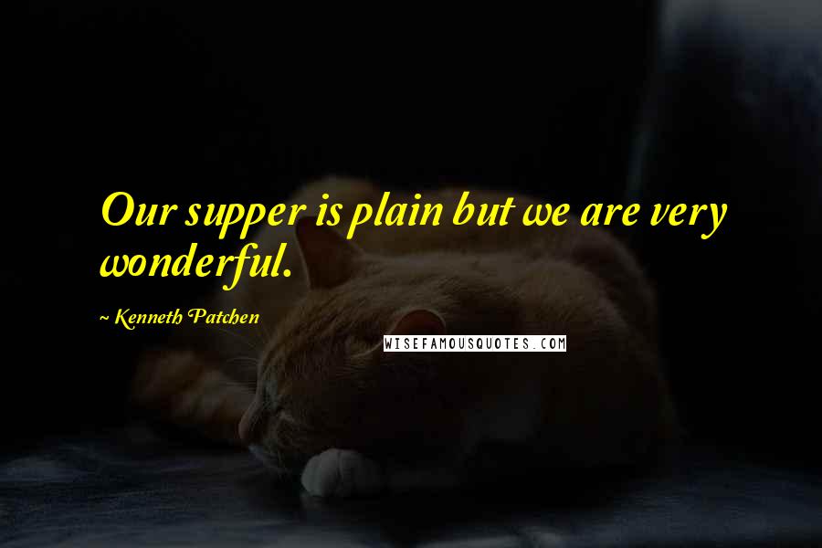 Kenneth Patchen Quotes: Our supper is plain but we are very wonderful.