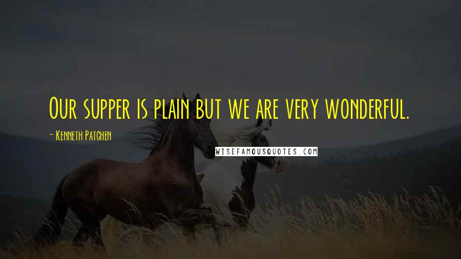 Kenneth Patchen Quotes: Our supper is plain but we are very wonderful.