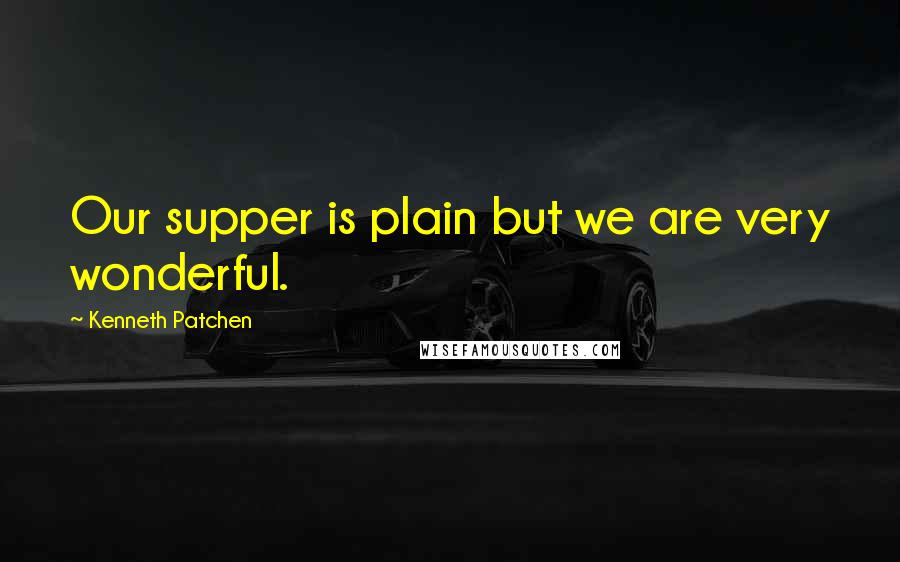 Kenneth Patchen Quotes: Our supper is plain but we are very wonderful.