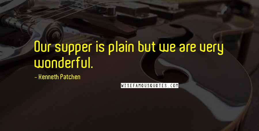 Kenneth Patchen Quotes: Our supper is plain but we are very wonderful.