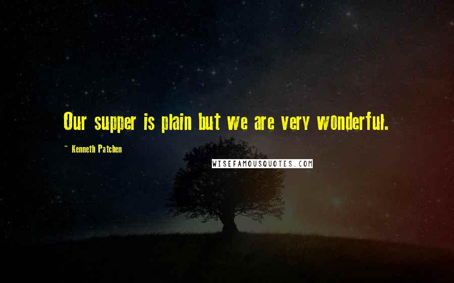 Kenneth Patchen Quotes: Our supper is plain but we are very wonderful.