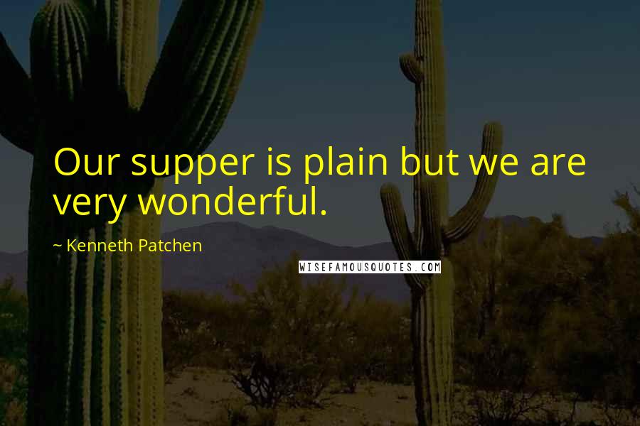 Kenneth Patchen Quotes: Our supper is plain but we are very wonderful.