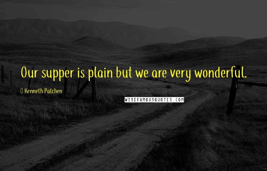 Kenneth Patchen Quotes: Our supper is plain but we are very wonderful.