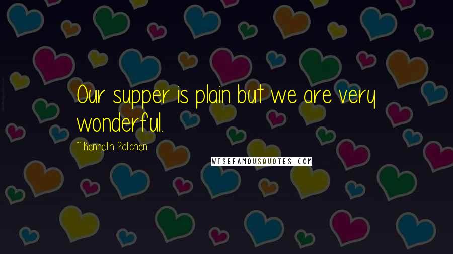 Kenneth Patchen Quotes: Our supper is plain but we are very wonderful.