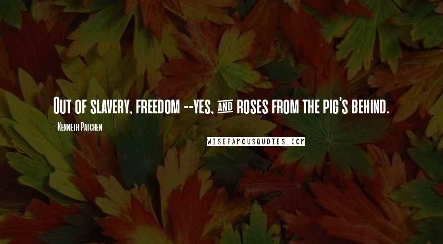 Kenneth Patchen Quotes: Out of slavery, freedom --yes, & roses from the pig's behind.