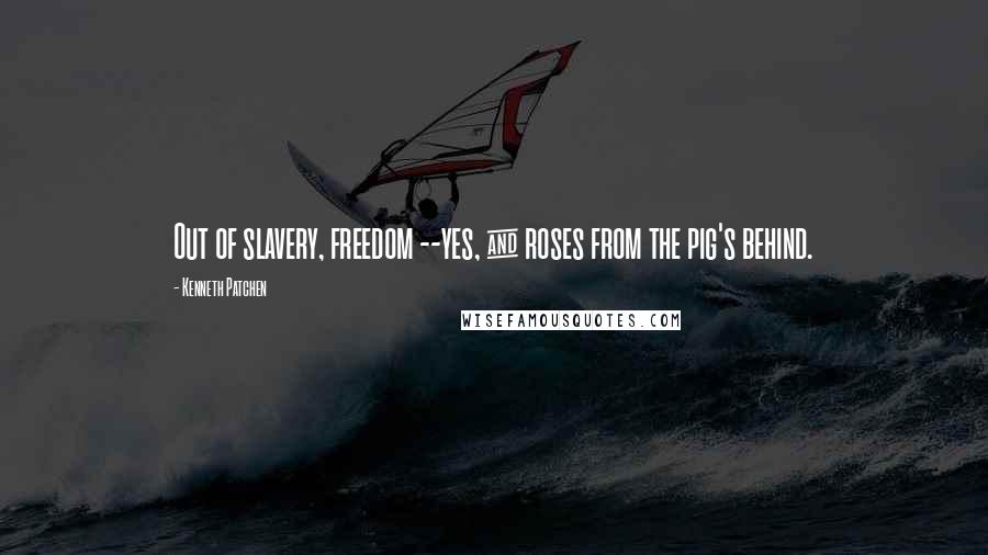 Kenneth Patchen Quotes: Out of slavery, freedom --yes, & roses from the pig's behind.