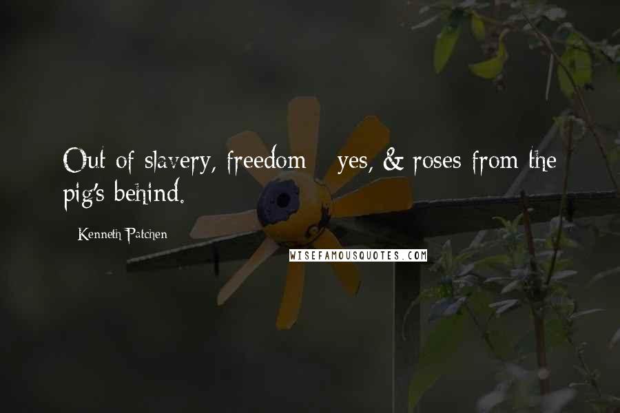 Kenneth Patchen Quotes: Out of slavery, freedom --yes, & roses from the pig's behind.