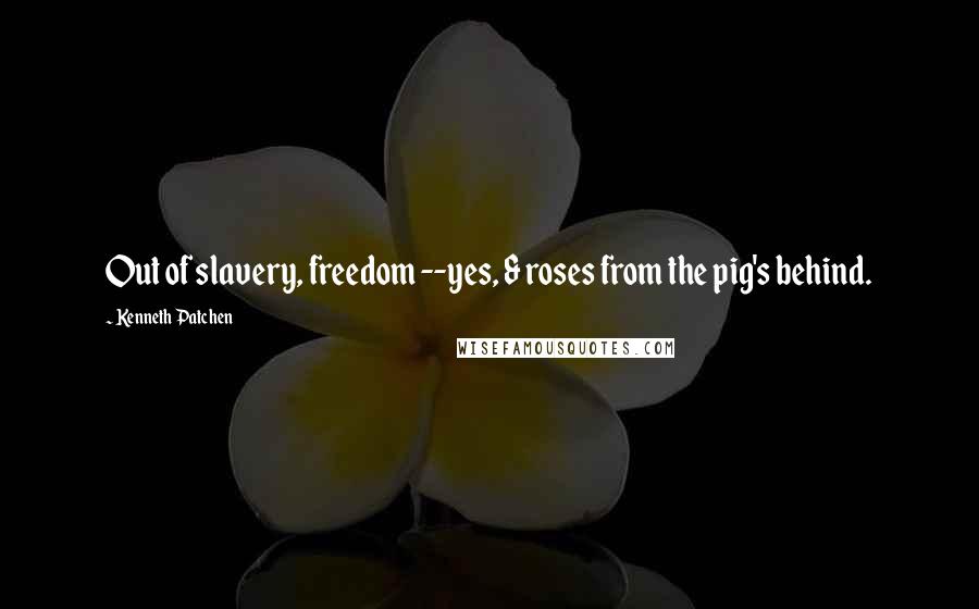 Kenneth Patchen Quotes: Out of slavery, freedom --yes, & roses from the pig's behind.
