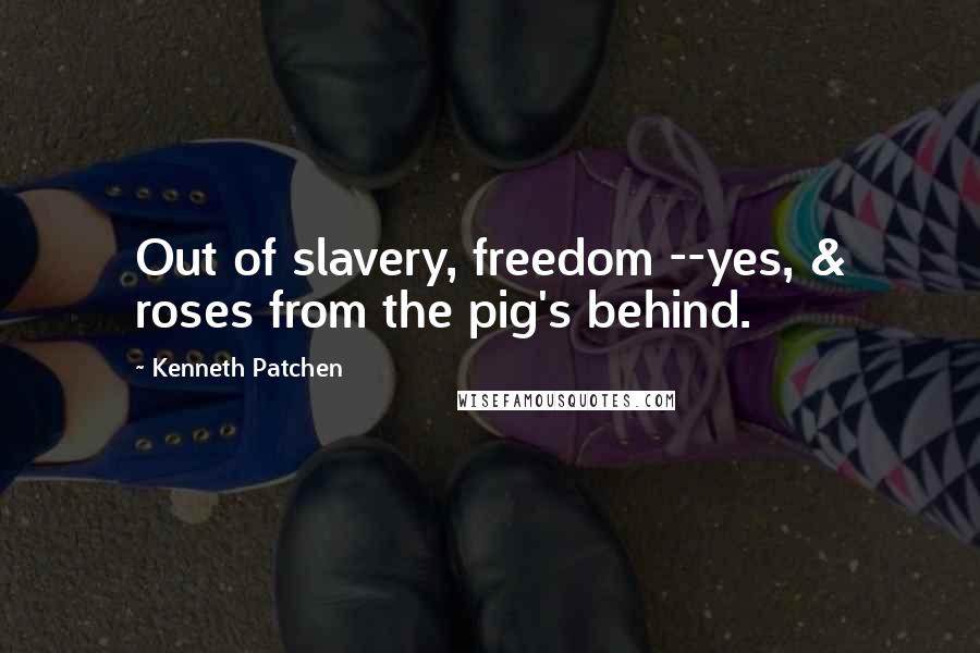 Kenneth Patchen Quotes: Out of slavery, freedom --yes, & roses from the pig's behind.