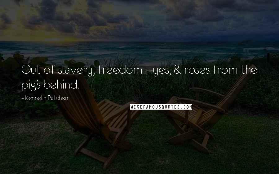 Kenneth Patchen Quotes: Out of slavery, freedom --yes, & roses from the pig's behind.
