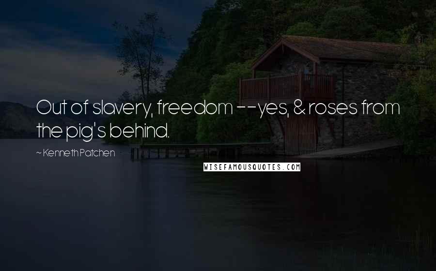 Kenneth Patchen Quotes: Out of slavery, freedom --yes, & roses from the pig's behind.