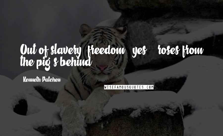 Kenneth Patchen Quotes: Out of slavery, freedom --yes, & roses from the pig's behind.