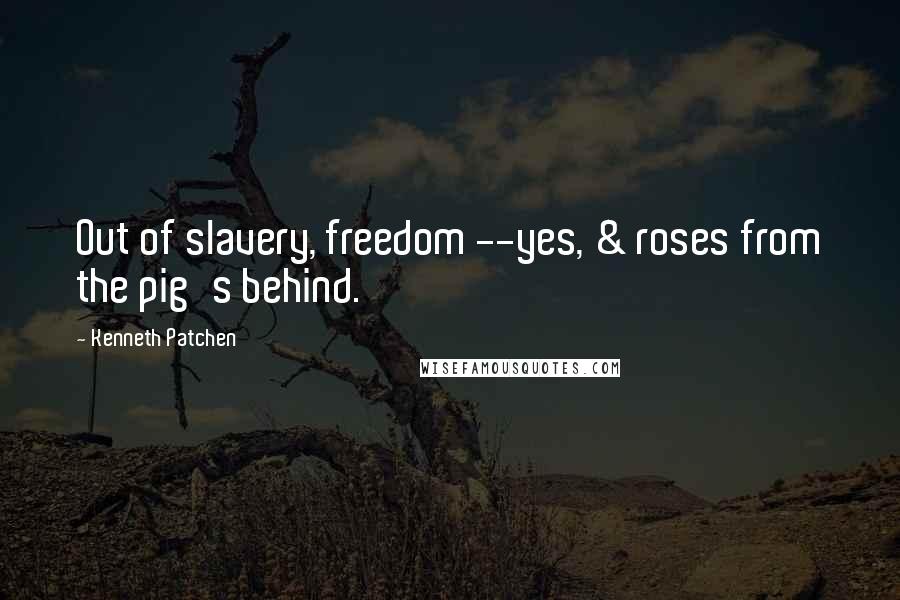 Kenneth Patchen Quotes: Out of slavery, freedom --yes, & roses from the pig's behind.