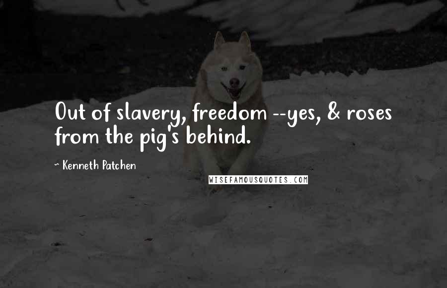 Kenneth Patchen Quotes: Out of slavery, freedom --yes, & roses from the pig's behind.