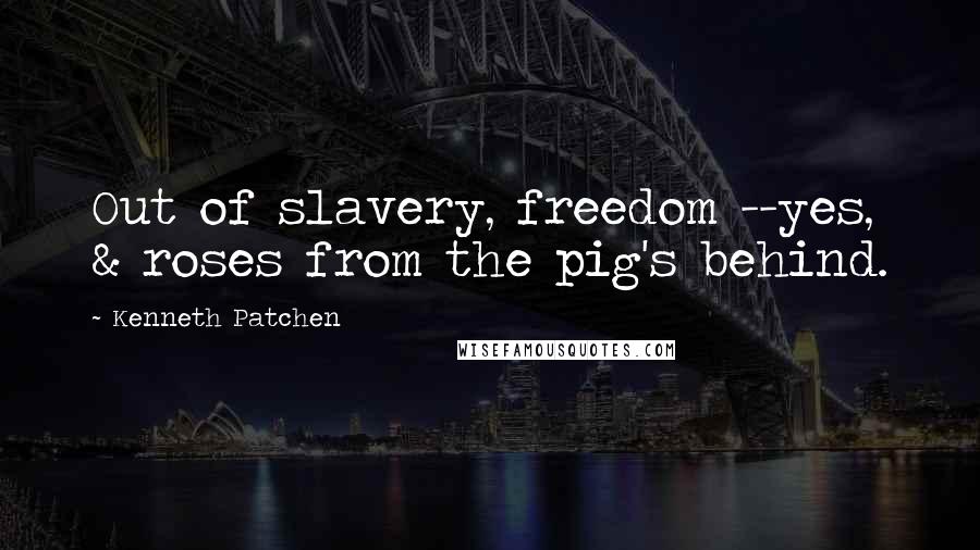 Kenneth Patchen Quotes: Out of slavery, freedom --yes, & roses from the pig's behind.